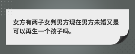 女方有两子女判男方现在男方未婚又是可以再生一个孩子吗。