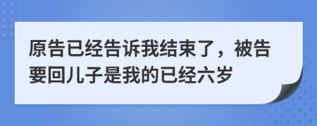 原告已经告诉我结束了，被告要回儿子是我的已经六岁