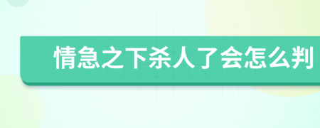 情急之下杀人了会怎么判