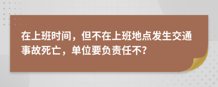 在上班时间，但不在上班地点发生交通事故死亡，单位要负责任不？