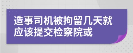 造事司机被拘留几天就应该提交检察院或