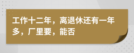 工作十二年，离退休还有一年多，厂里要，能否