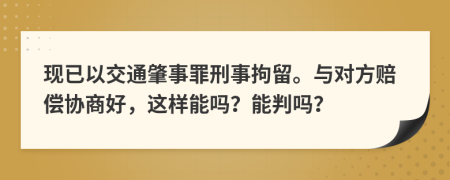 现已以交通肇事罪刑事拘留。与对方赔偿协商好，这样能吗？能判吗？
