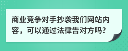 商业竞争对手抄袭我们网站内容，可以通过法律告对方吗？