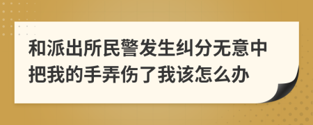 和派出所民警发生纠分无意中把我的手弄伤了我该怎么办