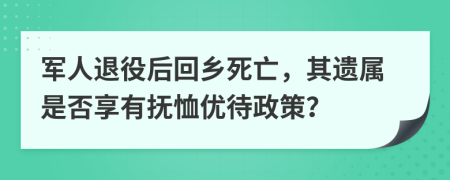 军人退役后回乡死亡，其遗属是否享有抚恤优待政策？