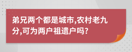 弟兄两个都是城市,农村老九分,可为两户祖遗户吗?