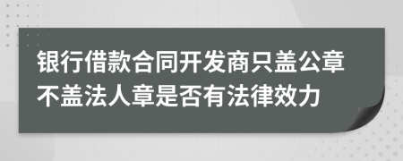 银行借款合同开发商只盖公章不盖法人章是否有法律效力