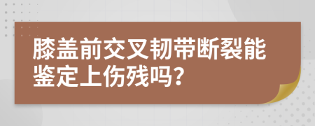 膝盖前交叉韧带断裂能鉴定上伤残吗？