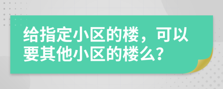 给指定小区的楼，可以要其他小区的楼么？