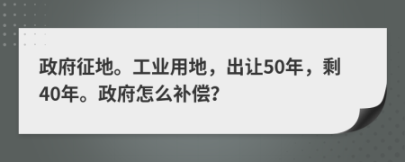 政府征地。工业用地，出让50年，剩40年。政府怎么补偿？