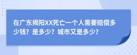 在广东揭阳XX死亡一个人需要赔偿多少钱？是多少？城市又是多少？