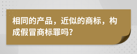 相同的产品，近似的商标，构成假冒商标罪吗？