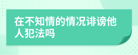 在不知情的情况诽谤他人犯法吗