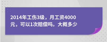 2014年工伤3级，月工资4000元，可以1次赔偿吗。大概多少