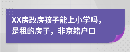 XX房改房孩子能上小学吗，是租的房子，非京籍户口