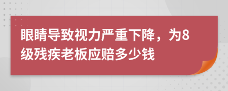 眼睛导致视力严重下降，为8级残疾老板应赔多少钱