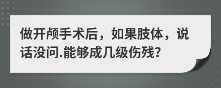 做开颅手术后，如果肢体，说话没问.能够成几级伤残？