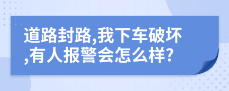 道路封路,我下车破坏,有人报警会怎么样?