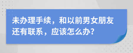 未办理手续，和以前男女朋友还有联系，应该怎么办？