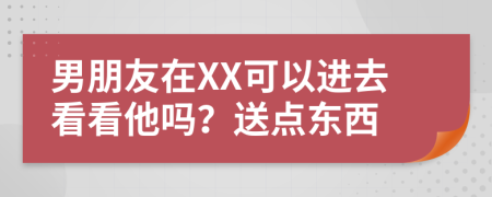 男朋友在XX可以进去看看他吗？送点东西