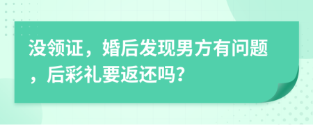 没领证，婚后发现男方有问题，后彩礼要返还吗？