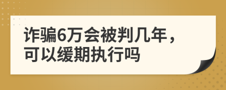 诈骗6万会被判几年，可以缓期执行吗