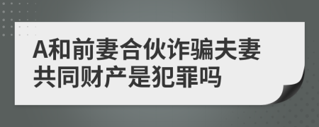 A和前妻合伙诈骗夫妻共同财产是犯罪吗