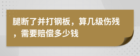 腿断了并打钢板，算几级伤残，需要赔偿多少钱