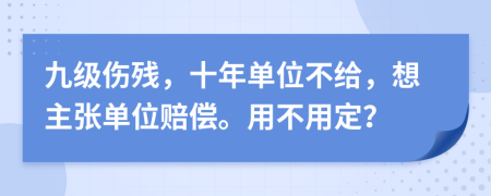 九级伤残，十年单位不给，想主张单位赔偿。用不用定？