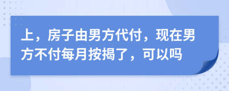 上，房子由男方代付，现在男方不付每月按揭了，可以吗