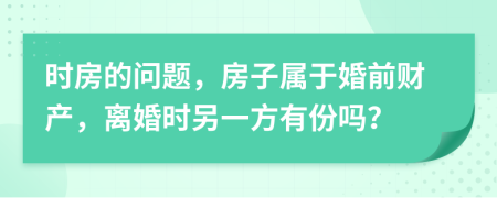 时房的问题，房子属于婚前财产，离婚时另一方有份吗？