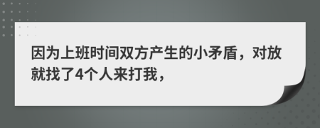 因为上班时间双方产生的小矛盾，对放就找了4个人来打我，
