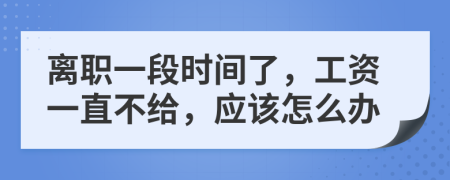 离职一段时间了，工资一直不给，应该怎么办