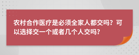 农村合作医疗是必须全家人都交吗？可以选择交一个或者几个人交吗？