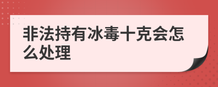 非法持有冰毒十克会怎么处理