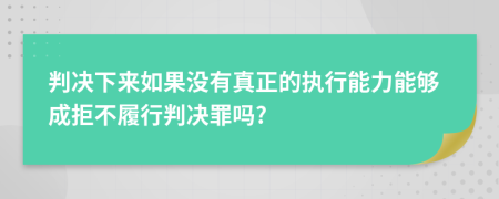 判决下来如果没有真正的执行能力能够成拒不履行判决罪吗?