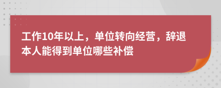 工作10年以上，单位转向经营，辞退本人能得到单位哪些补偿