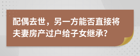 配偶去世，另一方能否直接将夫妻房产过户给子女继承？