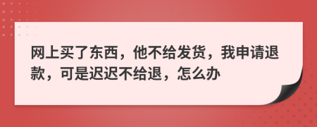 网上买了东西，他不给发货，我申请退款，可是迟迟不给退，怎么办