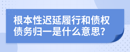 根本性迟延履行和债权债务归一是什么意思？