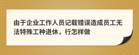 由于企业工作人员记载错误造成员工无法特殊工种退休，行怎样做