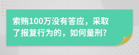 索贿100万没有答应，采取了报复行为的，如何量刑?