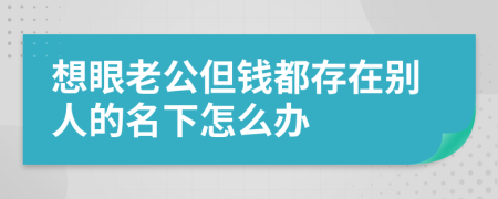 想眼老公但钱都存在别人的名下怎么办