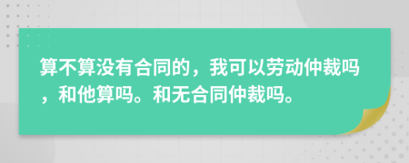 算不算没有合同的，我可以劳动仲裁吗，和他算吗。和无合同仲裁吗。