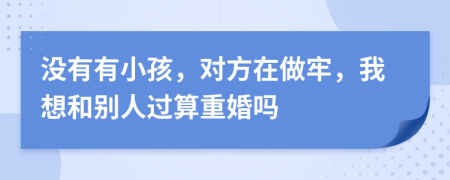 没有有小孩，对方在做牢，我想和别人过算重婚吗