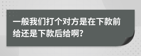 一般我们打个对方是在下款前给还是下款后给啊？