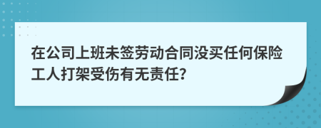 在公司上班未签劳动合同没买任何保险工人打架受伤有无责任？