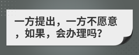 一方提出，一方不愿意，如果，会办理吗？