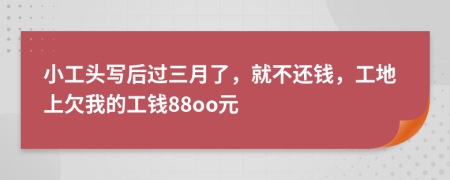 小工头写后过三月了，就不还钱，工地上欠我的工钱88oo元